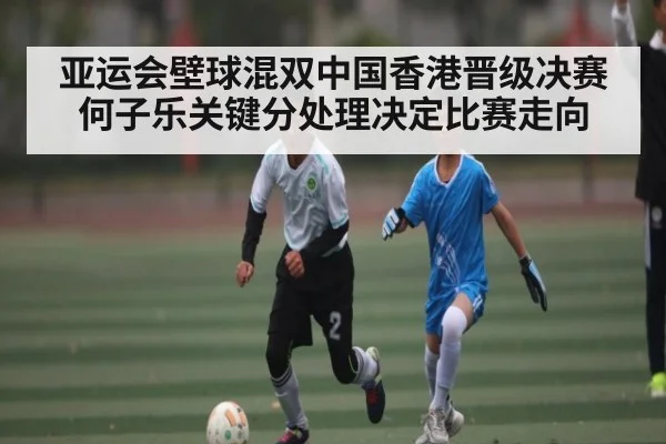亚运会壁球混双中国香港晋级决赛何子乐关键分处理决定比赛走向